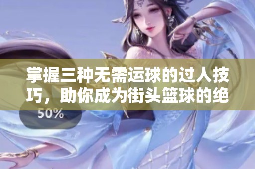 掌握三种无需运球的过人技巧，助你成为街头篮球的绝对王者！