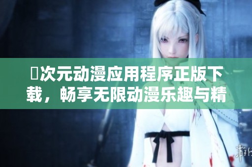 囧次元动漫应用程序正版下载，畅享无限动漫乐趣与精彩内容