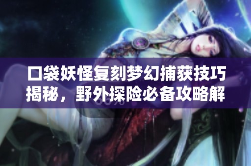 口袋妖怪复刻梦幻捕获技巧揭秘，野外探险必备攻略解析