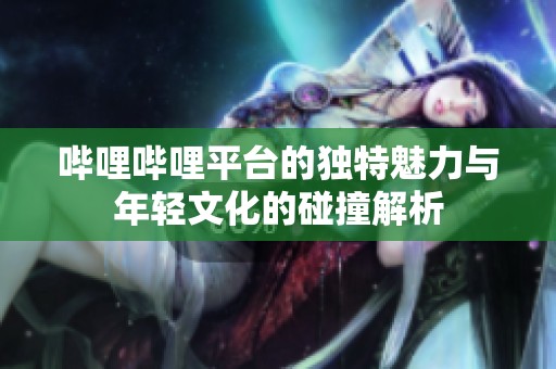 哔哩哔哩平台的独特魅力与年轻文化的碰撞解析
