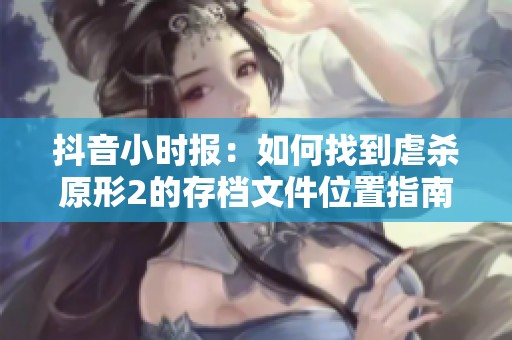 抖音小时报：如何找到虐杀原形2的存档文件位置指南