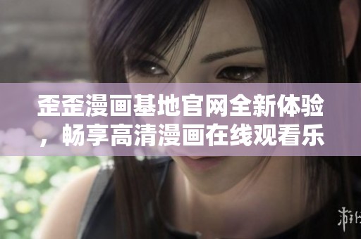 歪歪漫画基地官网全新体验，畅享高清漫画在线观看乐趣