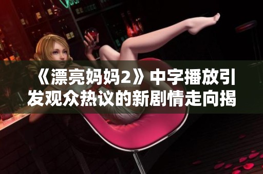 《漂亮妈妈2》中字播放引发观众热议的新剧情走向揭秘