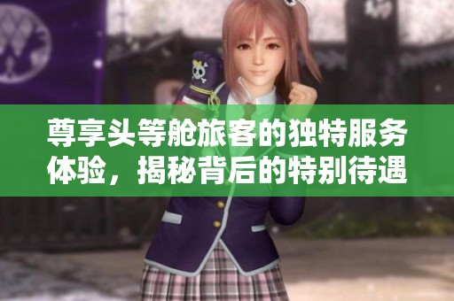 尊享头等舱旅客的独特服务体验，揭秘背后的特别待遇