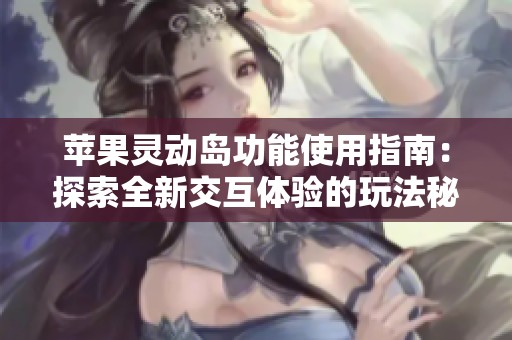 苹果灵动岛功能使用指南：探索全新交互体验的玩法秘笈
