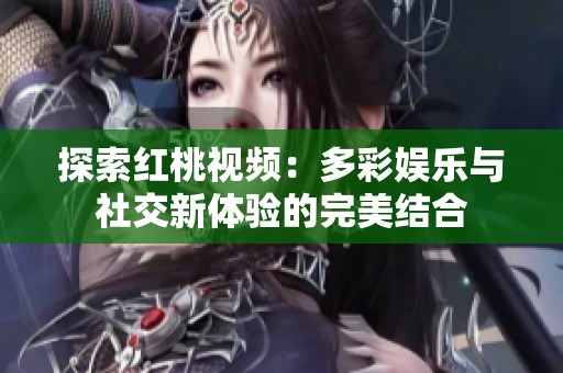 探索红桃视频：多彩娱乐与社交新体验的完美结合