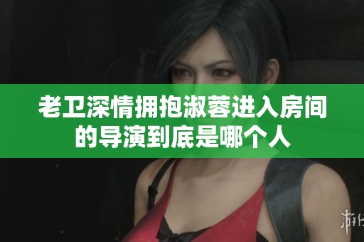 老卫深情拥抱淑蓉进入房间的导演到底是哪个人
