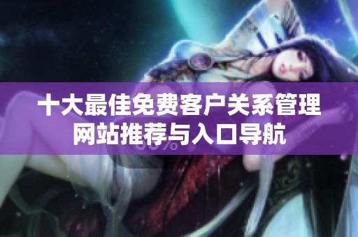 十大最佳免费客户关系管理网站推荐与入口导航
