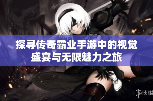 探寻传奇霸业手游中的视觉盛宴与无限魅力之旅