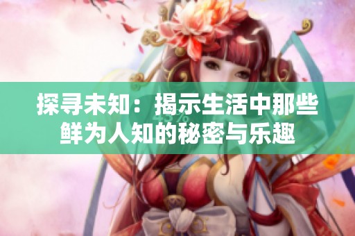 探寻未知：揭示生活中那些鲜为人知的秘密与乐趣