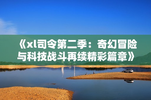 《xl司令第二季：奇幻冒险与科技战斗再续精彩篇章》