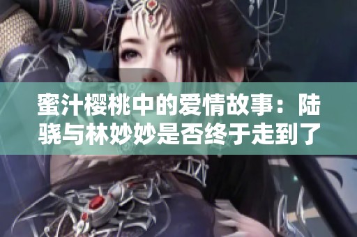 蜜汁樱桃中的爱情故事：陆骁与林妙妙是否终于走到了一起