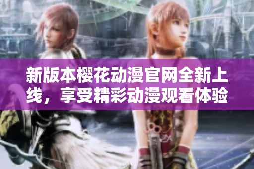 新版本樱花动漫官网全新上线，享受精彩动漫观看体验