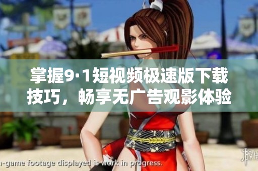 掌握9·1短视频极速版下载技巧，畅享无广告观影体验
