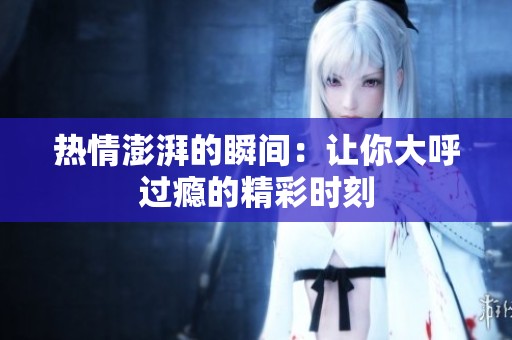 热情澎湃的瞬间：让你大呼过瘾的精彩时刻