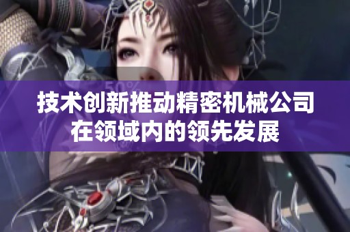 技术创新推动精密机械公司在领域内的领先发展