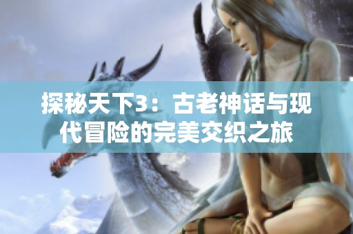 探秘天下3：古老神话与现代冒险的完美交织之旅