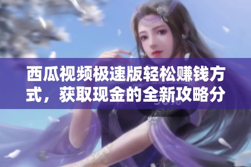 西瓜视频极速版轻松赚钱方式，获取现金的全新攻略分享