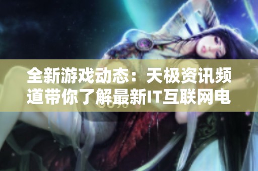 全新游戏动态：天极资讯频道带你了解最新IT互联网电商资讯