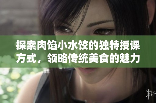 探索肉馅小水饺的独特授课方式，领略传统美食的魅力与乐趣