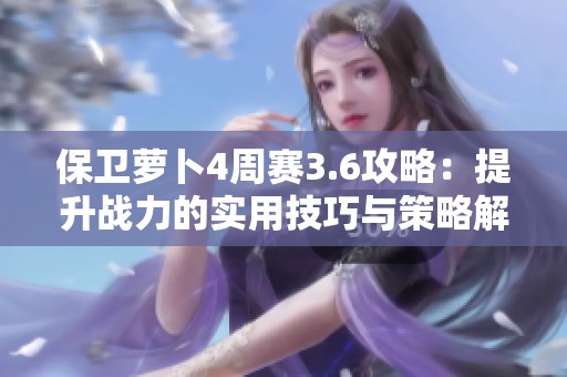 保卫萝卜4周赛3.6攻略：提升战力的实用技巧与策略解析