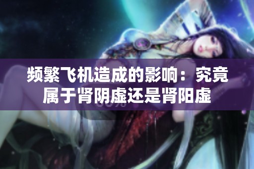 频繁飞机造成的影响：究竟属于肾阴虚还是肾阳虚