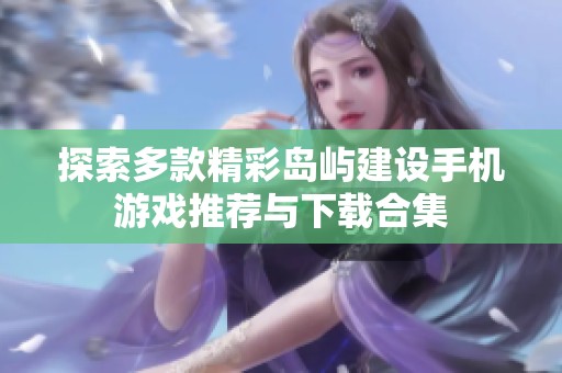 探索多款精彩岛屿建设手机游戏推荐与下载合集