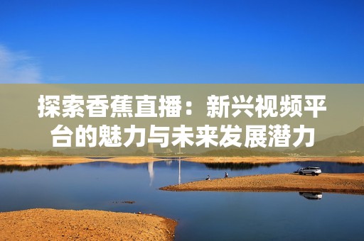 探索香蕉直播：新兴视频平台的魅力与未来发展潜力