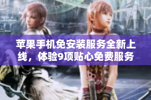 苹果手机免安装服务全新上线，体验9项贴心免费服务！