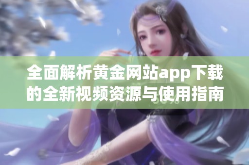 全面解析黄金网站app下载的全新视频资源与使用指南