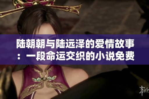 陆朝朝与陆远泽的爱情故事：一段命运交织的小说免费阅读