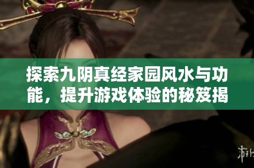 探索九阴真经家园风水与功能，提升游戏体验的秘笈揭秘