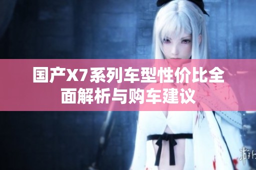 国产X7系列车型性价比全面解析与购车建议