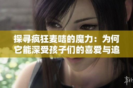 探寻疯狂麦咭的魔力：为何它能深受孩子们的喜爱与追捧