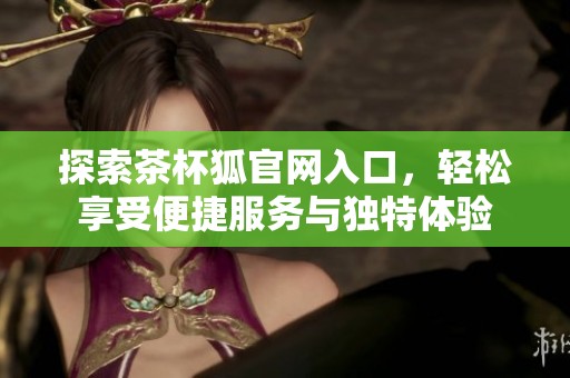 探索茶杯狐官网入口，轻松享受便捷服务与独特体验