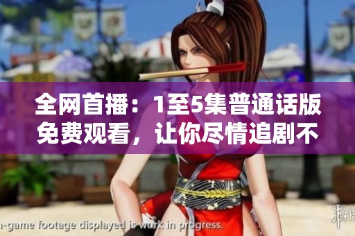 全网首播：1至5集普通话版免费观看，让你尽情追剧不留遗憾