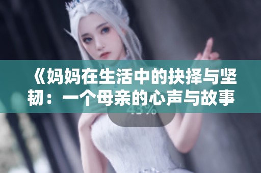 《妈妈在生活中的抉择与坚韧：一个母亲的心声与故事》