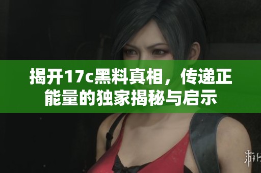 揭开17c黑料真相，传递正能量的独家揭秘与启示