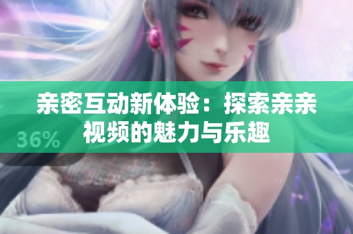 亲密互动新体验：探索亲亲视频的魅力与乐趣