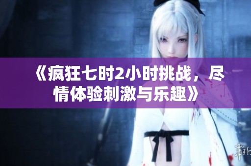 《疯狂七时2小时挑战，尽情体验刺激与乐趣》