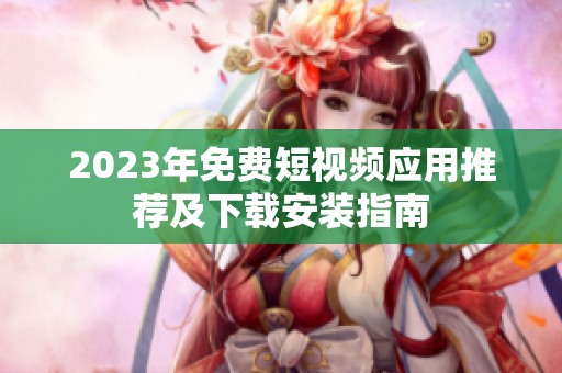 2023年免费短视频应用推荐及下载安装指南