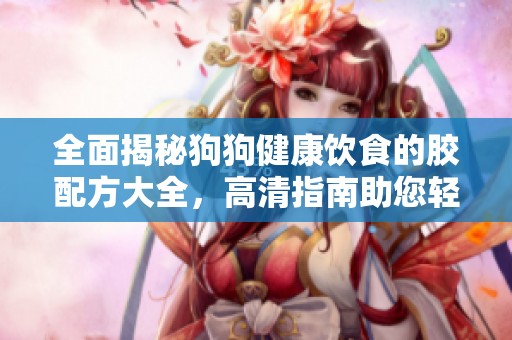 全面揭秘狗狗健康饮食的胶配方大全，高清指南助您轻松制作