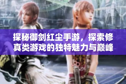 探秘御剑红尘手游，探索修真类游戏的独特魅力与巅峰体验