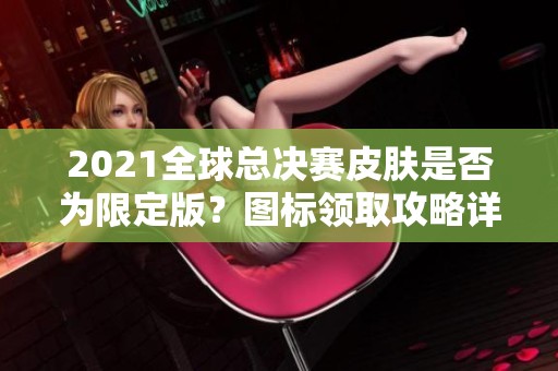 2021全球总决赛皮肤是否为限定版？图标领取攻略详解