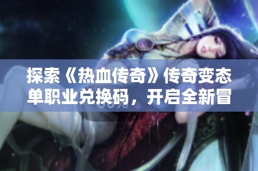 探索《热血传奇》传奇变态单职业兑换码，开启全新冒险旅程