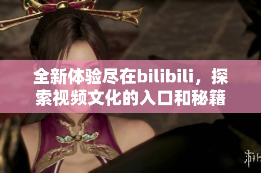 全新体验尽在bilibili，探索视频文化的入口和秘籍