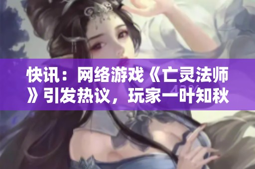 快讯：网络游戏《亡灵法师》引发热议，玩家一叶知秋的传奇故事