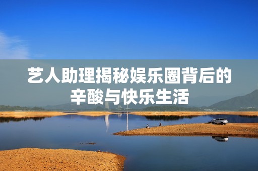 艺人助理揭秘娱乐圈背后的辛酸与快乐生活