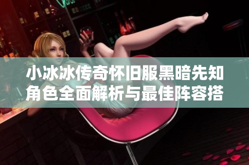 小冰冰传奇怀旧服黑暗先知角色全面解析与最佳阵容搭配技巧