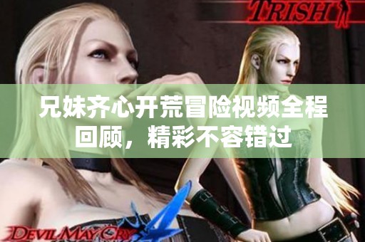 兄妹齐心开荒冒险视频全程回顾，精彩不容错过
